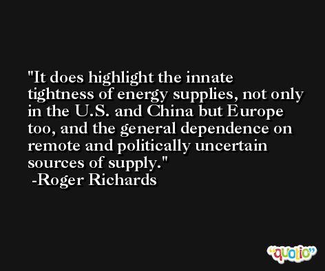 It does highlight the innate tightness of energy supplies, not only in the U.S. and China but Europe too, and the general dependence on remote and politically uncertain sources of supply. -Roger Richards
