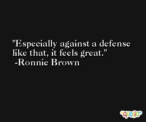 Especially against a defense like that, it feels great. -Ronnie Brown