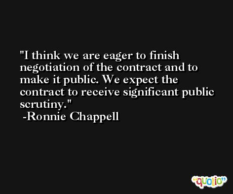 I think we are eager to finish negotiation of the contract and to make it public. We expect the contract to receive significant public scrutiny. -Ronnie Chappell