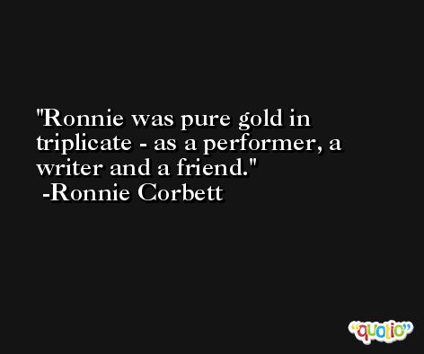 Ronnie was pure gold in triplicate - as a performer, a writer and a friend. -Ronnie Corbett