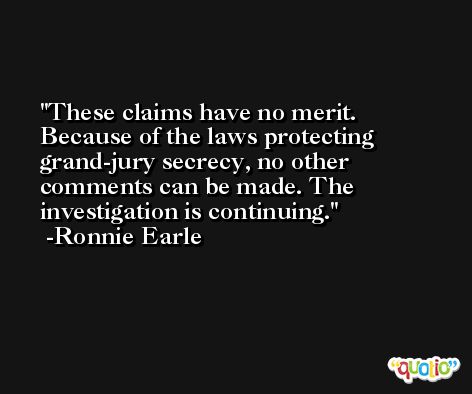 These claims have no merit. Because of the laws protecting grand-jury secrecy, no other comments can be made. The investigation is continuing. -Ronnie Earle