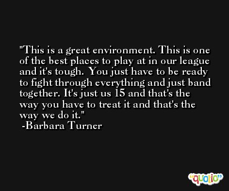 This is a great environment. This is one of the best places to play at in our league and it's tough. You just have to be ready to fight through everything and just band together. It's just us 15 and that's the way you have to treat it and that's the way we do it. -Barbara Turner
