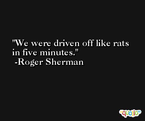 We were driven off like rats in five minutes. -Roger Sherman