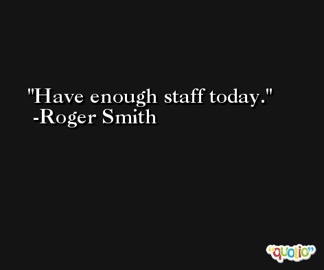 Have enough staff today. -Roger Smith