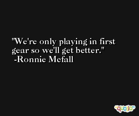 We're only playing in first gear so we'll get better. -Ronnie Mcfall