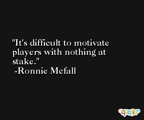 It's difficult to motivate players with nothing at stake. -Ronnie Mcfall