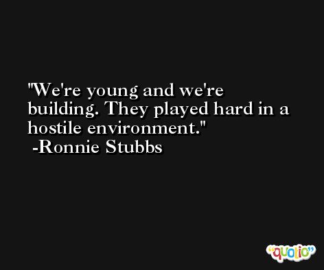 We're young and we're building. They played hard in a hostile environment. -Ronnie Stubbs