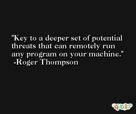 Key to a deeper set of potential threats that can remotely run any program on your machine. -Roger Thompson