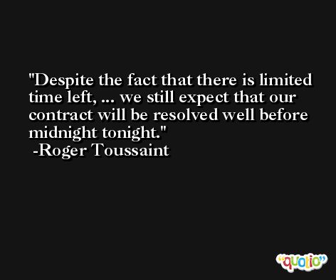 Despite the fact that there is limited time left, ... we still expect that our contract will be resolved well before midnight tonight. -Roger Toussaint