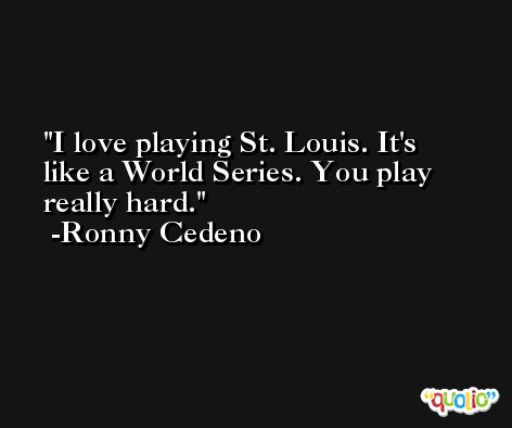 I love playing St. Louis. It's like a World Series. You play really hard. -Ronny Cedeno