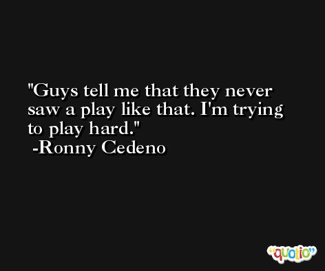 Guys tell me that they never saw a play like that. I'm trying to play hard. -Ronny Cedeno