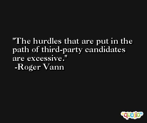 The hurdles that are put in the path of third-party candidates are excessive. -Roger Vann