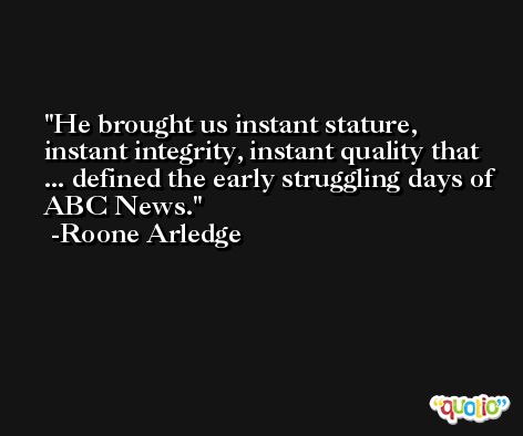 He brought us instant stature, instant integrity, instant quality that ... defined the early struggling days of ABC News. -Roone Arledge
