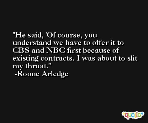 He said, 'Of course, you understand we have to offer it to CBS and NBC first because of existing contracts. I was about to slit my throat. -Roone Arledge