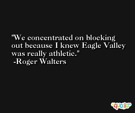We concentrated on blocking out because I knew Eagle Valley was really athletic. -Roger Walters