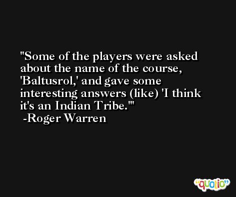 Some of the players were asked about the name of the course, 'Baltusrol,' and gave some interesting answers (like) 'I think it's an Indian Tribe.' -Roger Warren