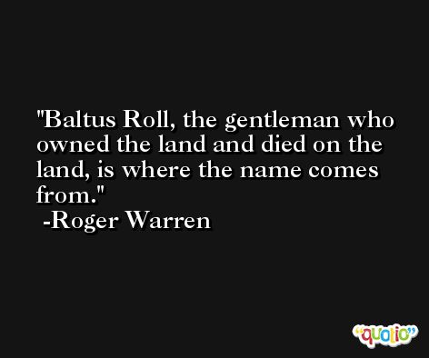 Baltus Roll, the gentleman who owned the land and died on the land, is where the name comes from. -Roger Warren