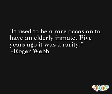 It used to be a rare occasion to have an elderly inmate. Five years ago it was a rarity. -Roger Webb