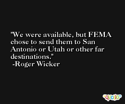 We were available, but FEMA chose to send them to San Antonio or Utah or other far destinations. -Roger Wicker