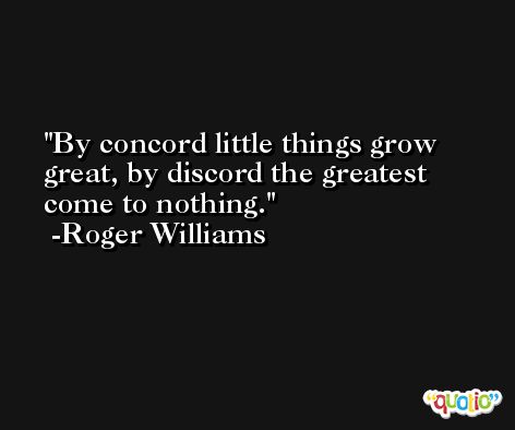 By concord little things grow great, by discord the greatest come to nothing. -Roger Williams