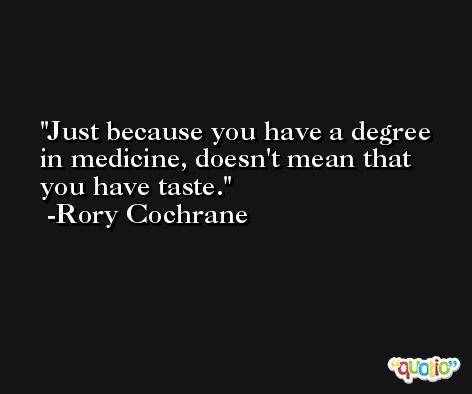 Just because you have a degree in medicine, doesn't mean that you have taste. -Rory Cochrane