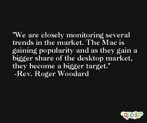 We are closely monitoring several trends in the market. The Mac is gaining popularity and as they gain a bigger share of the desktop market, they become a bigger target. -Rev. Roger Woodard