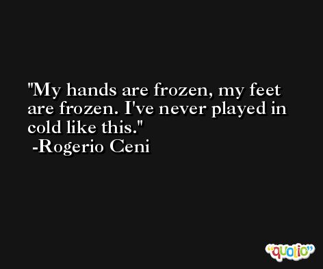 My hands are frozen, my feet are frozen. I've never played in cold like this. -Rogerio Ceni
