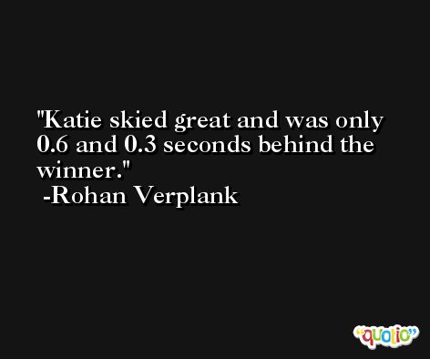 Katie skied great and was only 0.6 and 0.3 seconds behind the winner. -Rohan Verplank