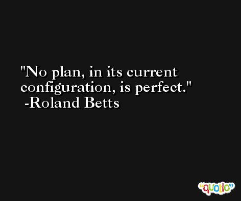No plan, in its current configuration, is perfect. -Roland Betts
