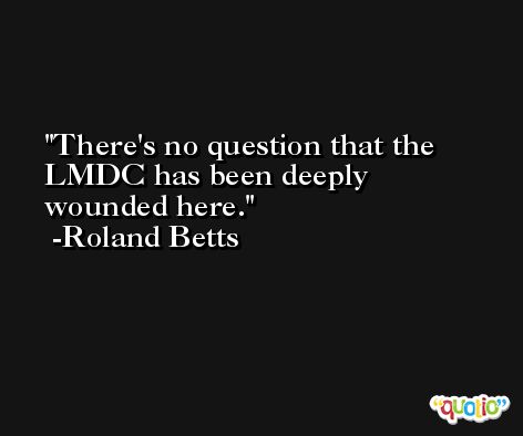 There's no question that the LMDC has been deeply wounded here. -Roland Betts