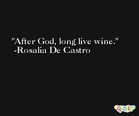 After God, long live wine. -Rosalia De Castro
