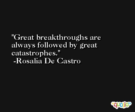 Great breakthroughs are always followed by great catastrophes. -Rosalia De Castro