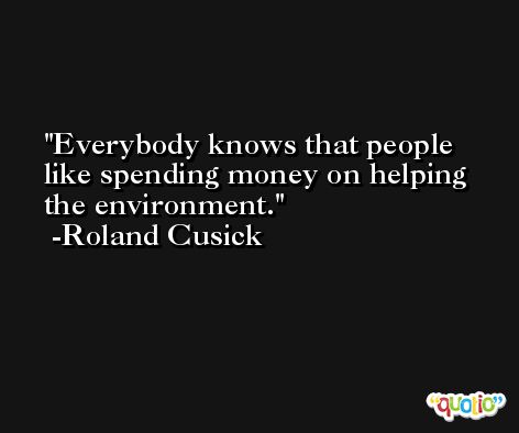 Everybody knows that people like spending money on helping the environment. -Roland Cusick