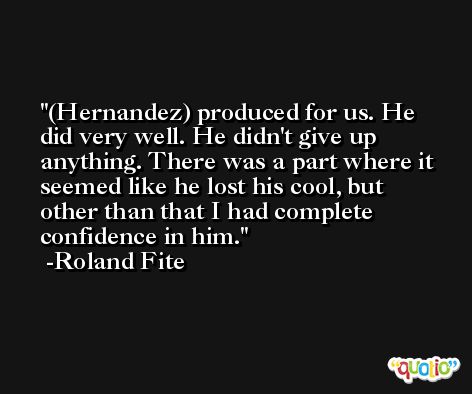 (Hernandez) produced for us. He did very well. He didn't give up anything. There was a part where it seemed like he lost his cool, but other than that I had complete confidence in him. -Roland Fite