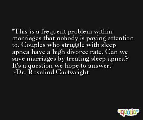 This is a frequent problem within marriages that nobody is paying attention to. Couples who struggle with sleep apnea have a high divorce rate. Can we save marriages by treating sleep apnea? It's a question we hope to answer. -Dr. Rosalind Cartwright