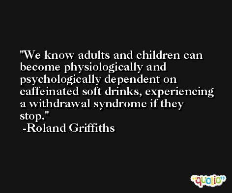 We know adults and children can become physiologically and psychologically dependent on caffeinated soft drinks, experiencing a withdrawal syndrome if they stop. -Roland Griffiths