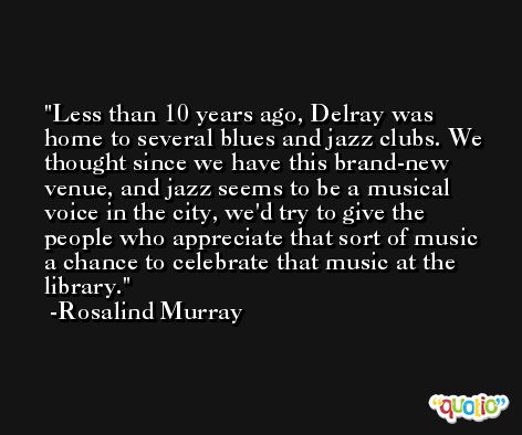 Less than 10 years ago, Delray was home to several blues and jazz clubs. We thought since we have this brand-new venue, and jazz seems to be a musical voice in the city, we'd try to give the people who appreciate that sort of music a chance to celebrate that music at the library. -Rosalind Murray