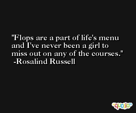 Flops are a part of life's menu and I've never been a girl to miss out on any of the courses. -Rosalind Russell