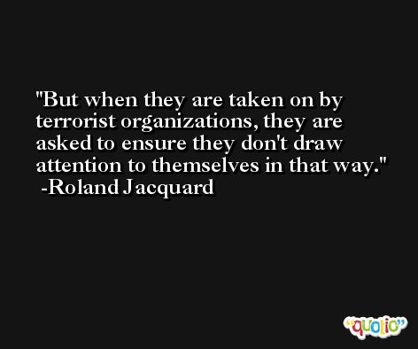 But when they are taken on by terrorist organizations, they are asked to ensure they don't draw attention to themselves in that way. -Roland Jacquard