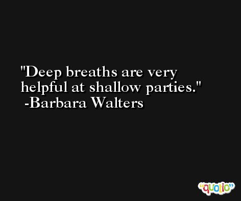 Deep breaths are very helpful at shallow parties. -Barbara Walters