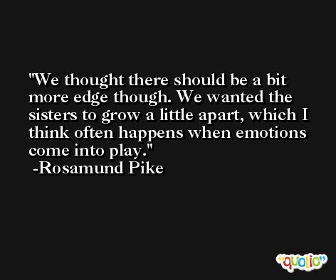 We thought there should be a bit more edge though. We wanted the sisters to grow a little apart, which I think often happens when emotions come into play. -Rosamund Pike