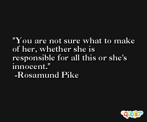 You are not sure what to make of her, whether she is responsible for all this or she's innocent. -Rosamund Pike