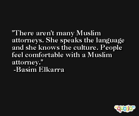 There aren't many Muslim attorneys. She speaks the language and she knows the culture. People feel comfortable with a Muslim attorney. -Basim Elkarra