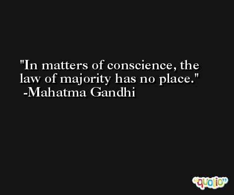 In matters of conscience, the law of majority has no place. -Mahatma Gandhi