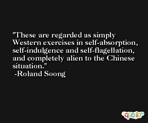 These are regarded as simply Western exercises in self-absorption, self-indulgence and self-flagellation, and completely alien to the Chinese situation. -Roland Soong