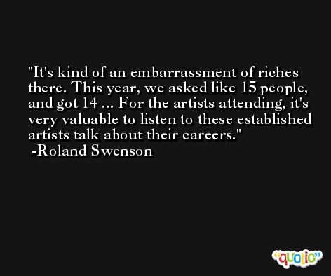 It's kind of an embarrassment of riches there. This year, we asked like 15 people, and got 14 ... For the artists attending, it's very valuable to listen to these established artists talk about their careers. -Roland Swenson