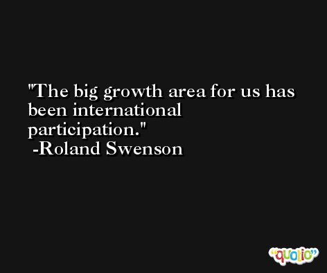 The big growth area for us has been international participation. -Roland Swenson