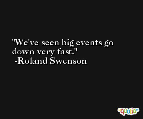 We've seen big events go down very fast. -Roland Swenson