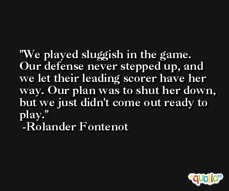 We played sluggish in the game. Our defense never stepped up, and we let their leading scorer have her way. Our plan was to shut her down, but we just didn't come out ready to play. -Rolander Fontenot