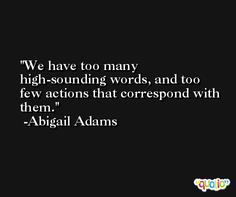 We have too many high-sounding words, and too few actions that correspond with them. -Abigail Adams